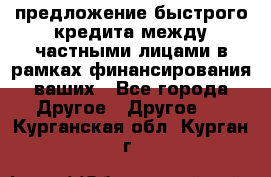 предложение быстрого кредита между частными лицами в рамках финансирования ваших - Все города Другое » Другое   . Курганская обл.,Курган г.